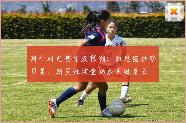 拜仁对巴黎首发预测:凯恩搭档登贝莱,新星杜埃登场成关键看点
