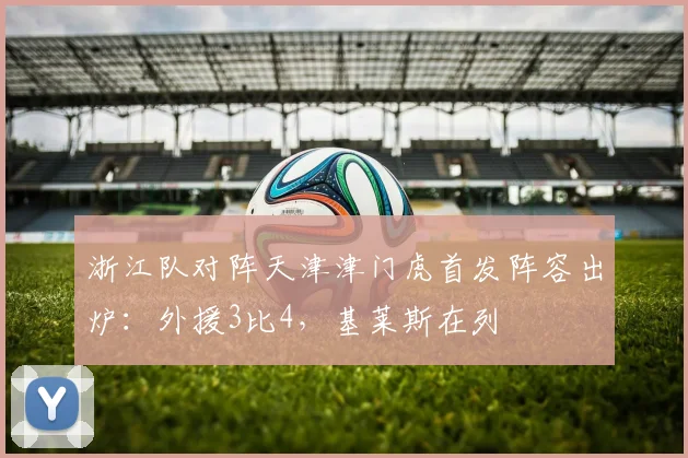 浙江队对阵天津津门虎首发阵容出炉:外援3比4,基莱斯在列