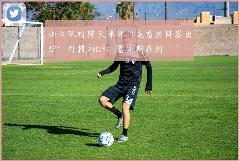 浙江队对阵天津津门虎首发阵容出炉:外援3比4,基莱斯在列