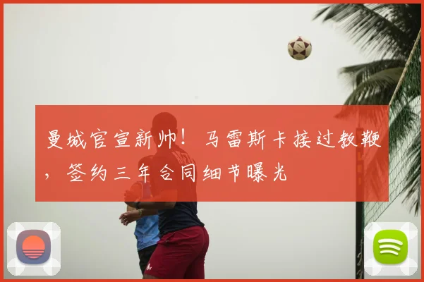 曼城官宣新帅!马雷斯卡接过教鞭,签约三年合同细节曝光