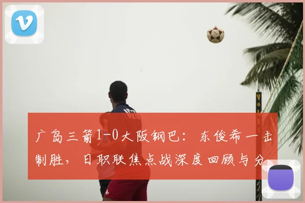 广岛三箭1-0大阪钢巴:东俊希一击制胜,日职联焦点战深度回顾与分析
