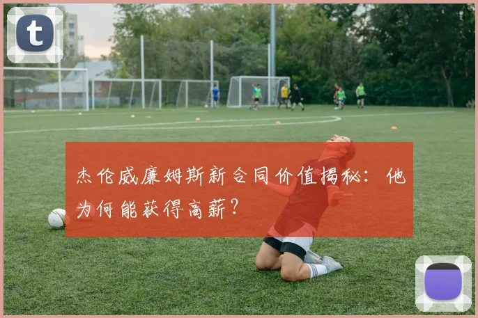 杰伦威廉姆斯新合同价值揭秘:他为何能获得高薪?