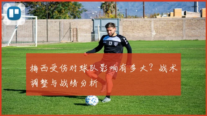 梅西受伤对球队影响有多大?战术调整与战绩分析