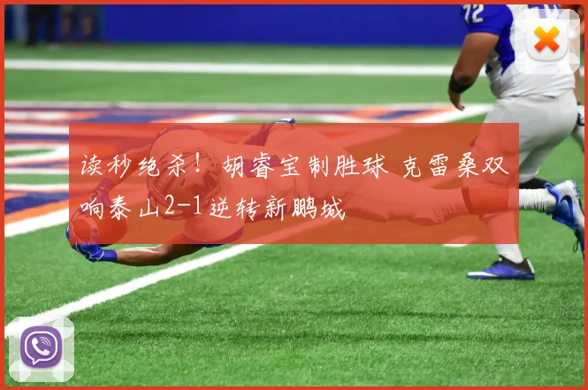 读秒绝杀!胡睿宝制胜球 克雷桑双响泰山2-1逆转新鹏城
