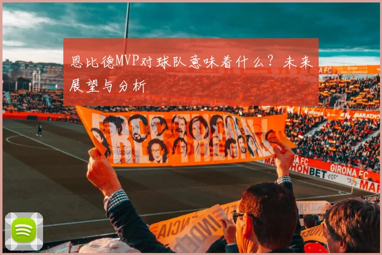 恩比德MVP对球队意味着什么?未来展望与分析