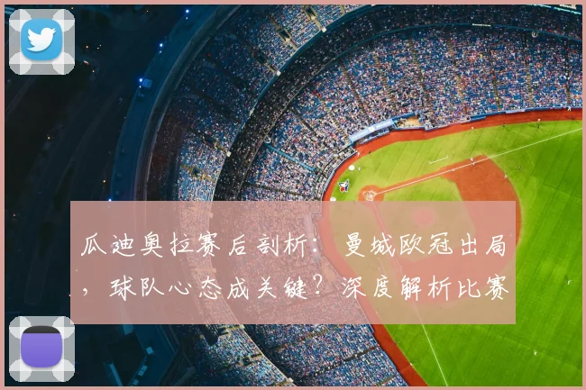 瓜迪奥拉赛后剖析:曼城欧冠出局,球队心态成关键?深度解析比赛内外