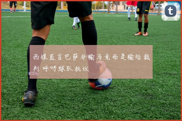 西媒直言巴萨非输马竞而是输给裁判 呼吁球队抗议