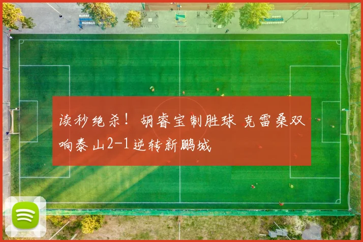 读秒绝杀！胡睿宝制胜球 克雷桑双响泰山2-1逆转新鹏城