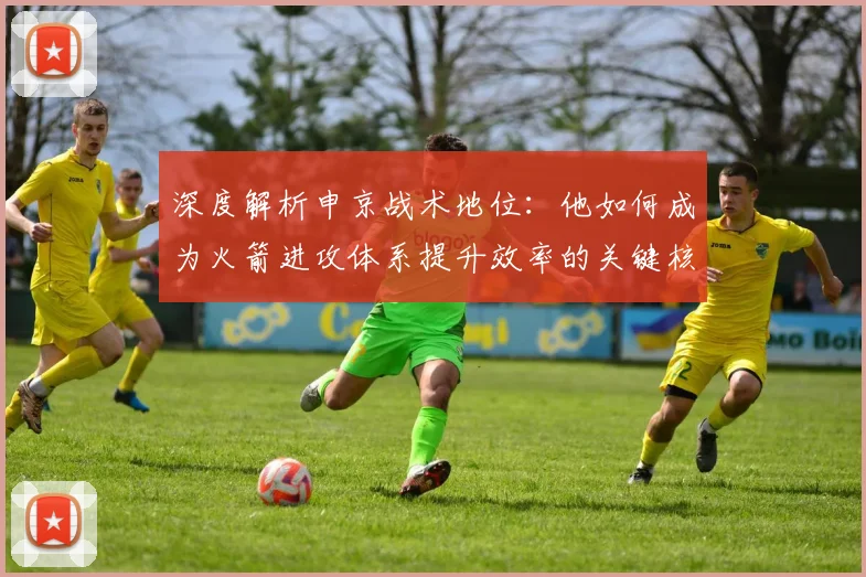 深度解析申京战术地位:他如何成为火箭进攻体系提升效率的关键核心?