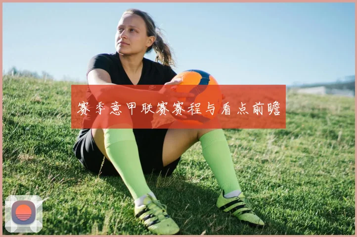 赛季意甲联赛赛程与看点前瞻