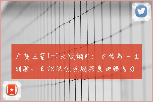 广岛三箭1-0大阪钢巴：东俊希一击制胜，日职联焦点战深度回顾与分析