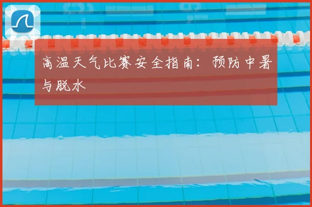高温天气比赛安全指南:预防中暑与脱水